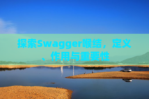 探索Swagger喉结，定义、作用与重要性